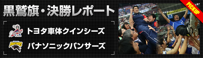 黒鷲旗・決勝レポート|トヨタ車体クインシーズ、パナソニックパンサーズ